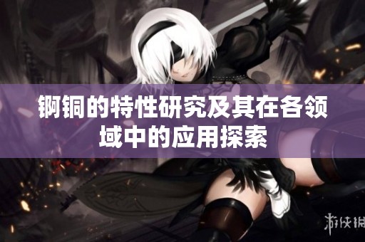 锕铜的特性研究及其在各领域中的应用探索