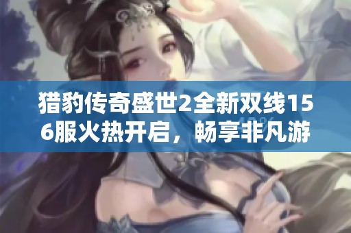猎豹传奇盛世2全新双线156服火热开启，畅享非凡游戏体验！