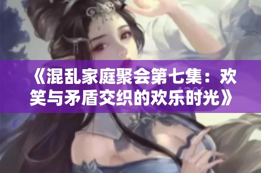 《混乱家庭聚会第七集：欢笑与矛盾交织的欢乐时光》