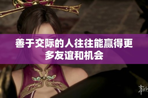 善于交际的人往往能赢得更多友谊和机会