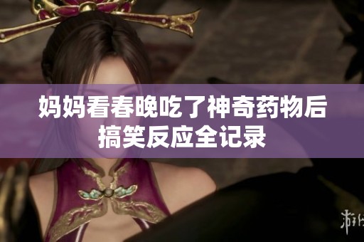 妈妈看春晚吃了神奇药物后搞笑反应全记录