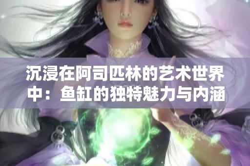 沉浸在阿司匹林的艺术世界中：鱼缸的独特魅力与内涵探讨