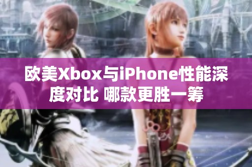 欧美Xbox与iPhone性能深度对比 哪款更胜一筹