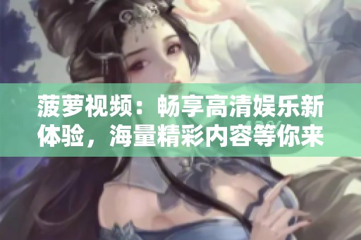 菠萝视频：畅享高清娱乐新体验，海量精彩内容等你来发现