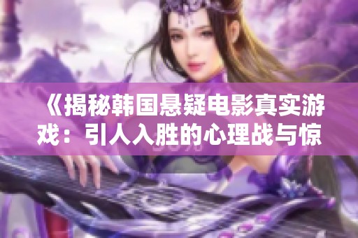 《揭秘韩国悬疑电影真实游戏：引人入胜的心理战与惊悚剧情》