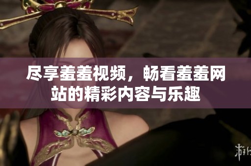尽享羞羞视频，畅看羞羞网站的精彩内容与乐趣