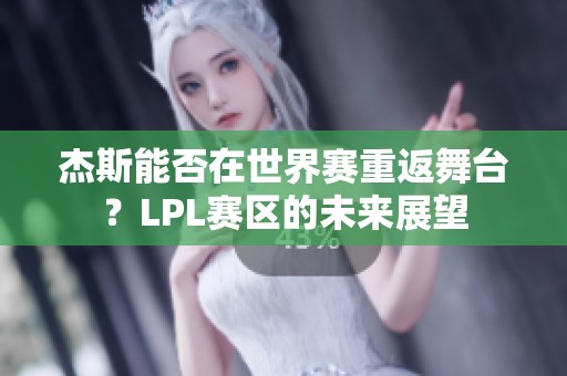 杰斯能否在世界赛重返舞台？LPL赛区的未来展望
