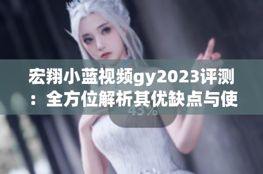 宏翔小蓝视频gy2023评测：全方位解析其优缺点与使用体验
