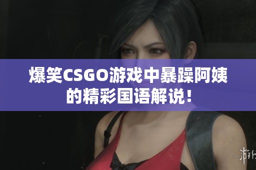 爆笑CSGO游戏中暴躁阿姨的精彩国语解说！