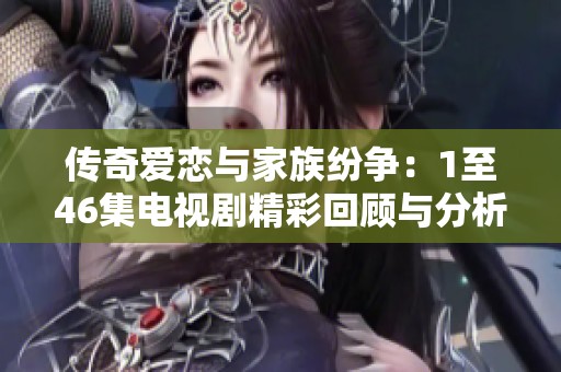 传奇爱恋与家族纷争：1至46集电视剧精彩回顾与分析