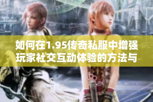 如何在1.95传奇私服中增强玩家社交互动体验的方法与技巧
