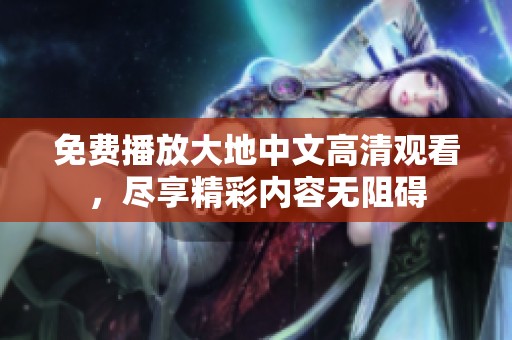 免费播放大地中文高清观看，尽享精彩内容无阻碍