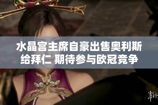 水晶宫主席自豪出售奥利斯给拜仁 期待参与欧冠竞争