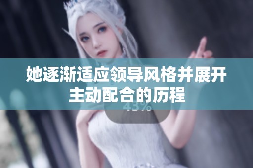 她逐渐适应领导风格并展开主动配合的历程