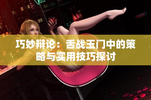 巧妙辩论：舌战玉门中的策略与实用技巧探讨