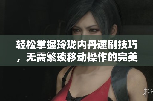 轻松掌握玲珑内丹速刷技巧，无需繁琐移动操作的完美方法