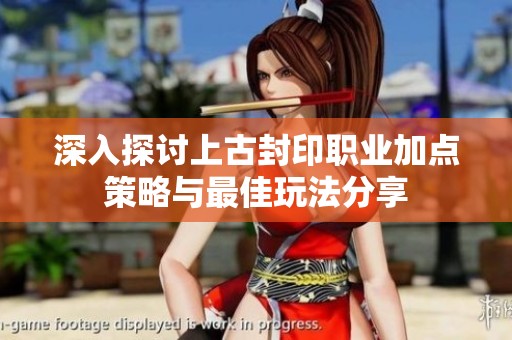 深入探讨上古封印职业加点策略与最佳玩法分享