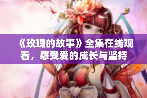 《玫瑰的故事》全集在线观看，感受爱的成长与坚持