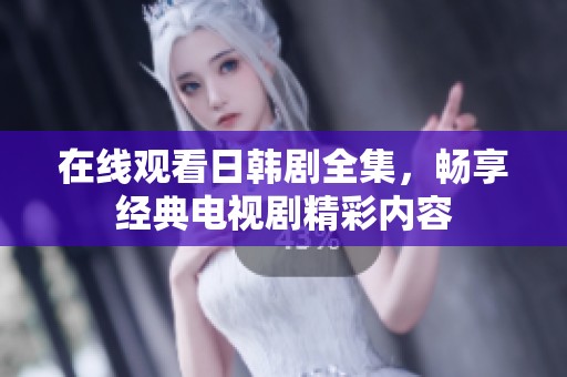 在线观看日韩剧全集，畅享经典电视剧精彩内容