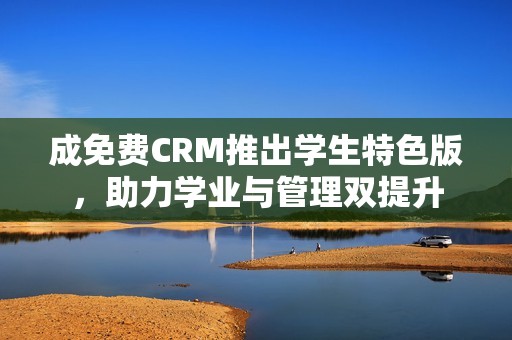 成免费CRM推出学生特色版，助力学业与管理双提升