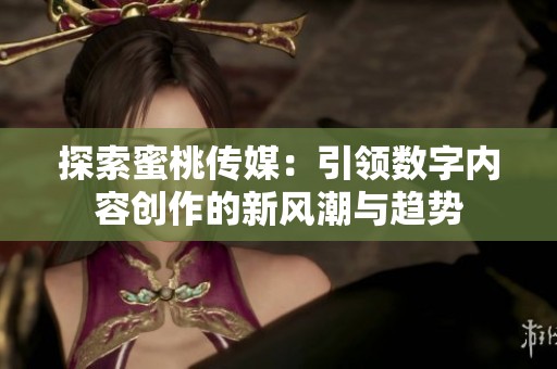 探索蜜桃传媒：引领数字内容创作的新风潮与趋势