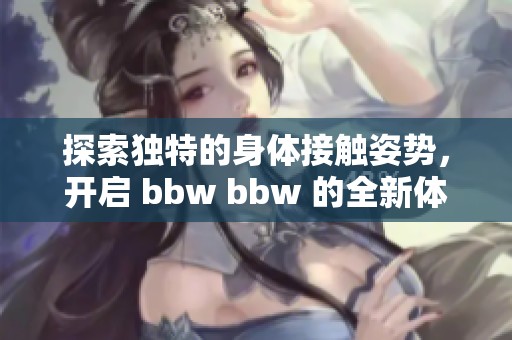 探索独特的身体接触姿势，开启 bbw bbw 的全新体验