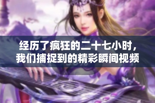 经历了疯狂的二十七小时，我们捕捉到的精彩瞬间视频分享