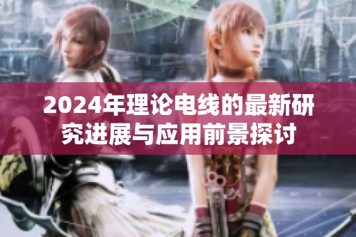 2024年理论电线的最新研究进展与应用前景探讨