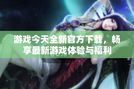 游戏今天全新官方下载，畅享最新游戏体验与福利