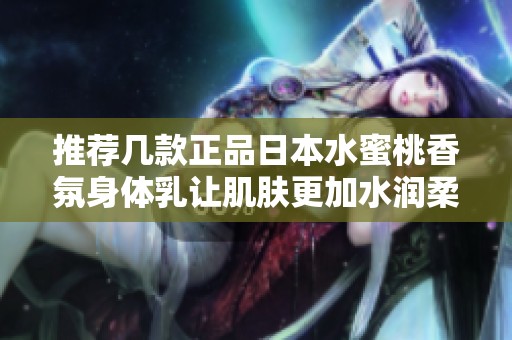 推荐几款正品日本水蜜桃香氛身体乳让肌肤更加水润柔滑