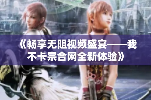 《畅享无阻视频盛宴——我不卡宗合网全新体验》