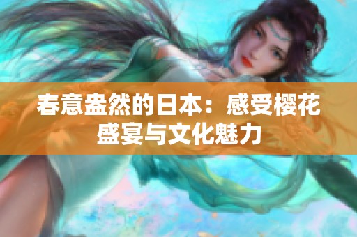 春意盎然的日本：感受樱花盛宴与文化魅力