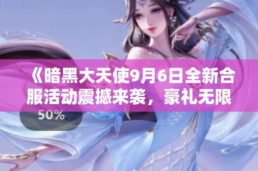 《暗黑大天使9月6日全新合服活动震撼来袭，豪礼无限等你领取》