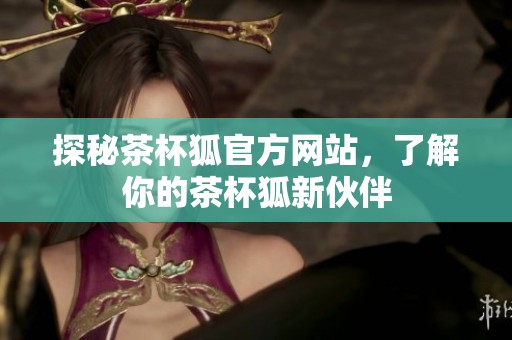 探秘茶杯狐官方网站，了解你的茶杯狐新伙伴