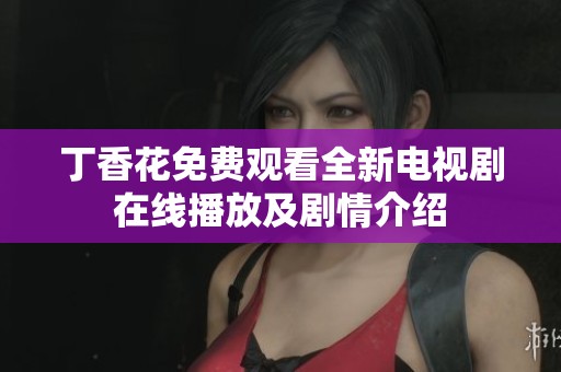 丁香花免费观看全新电视剧在线播放及剧情介绍
