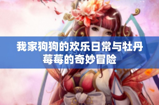 我家狗狗的欢乐日常与牡丹莓莓的奇妙冒险