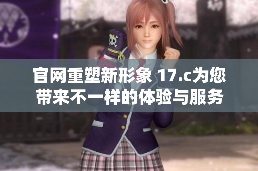 官网重塑新形象 17.c为您带来不一样的体验与服务