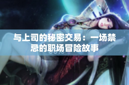 与上司的秘密交易：一场禁忌的职场冒险故事