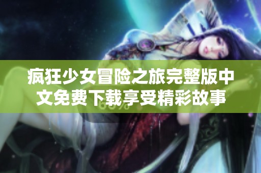 疯狂少女冒险之旅完整版中文免费下载享受精彩故事
