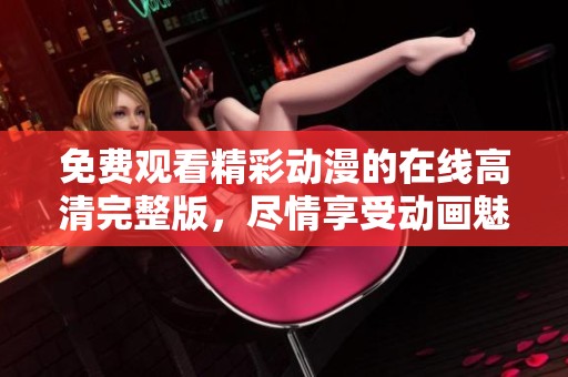 免费观看精彩动漫的在线高清完整版，尽情享受动画魅力