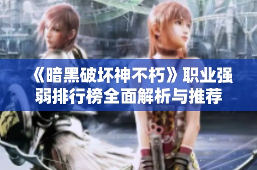 《暗黑破坏神不朽》职业强弱排行榜全面解析与推荐