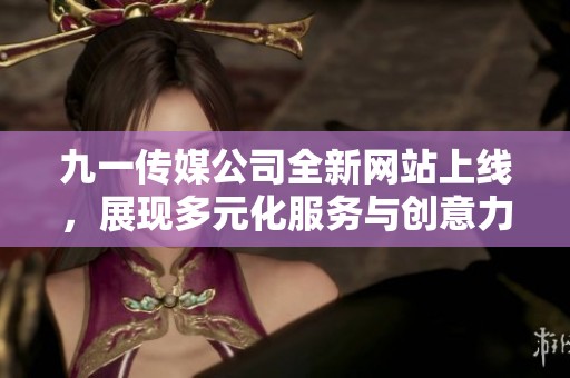 九一传媒公司全新网站上线，展现多元化服务与创意力