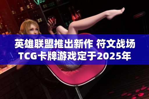 英雄联盟推出新作 符文战场TCG卡牌游戏定于2025年上市