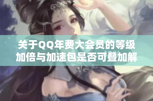 关于QQ年费大会员的等级加倍与加速包是否可叠加解析