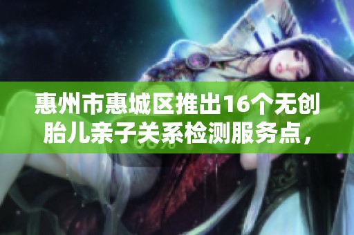 惠州市惠城区推出16个无创胎儿亲子关系检测服务点，助力家庭健康管理