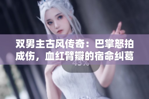 双男主古风传奇：巴掌怒拍成伤，血红臂瓣的宿命纠葛