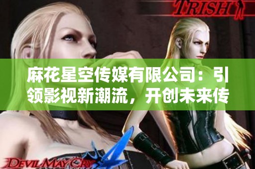 麻花星空传媒有限公司：引领影视新潮流，开创未来传媒新局面