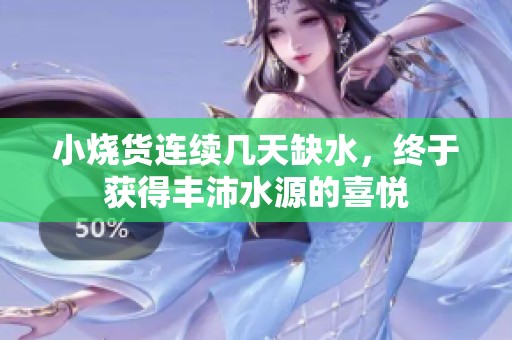 小烧货连续几天缺水，终于获得丰沛水源的喜悦