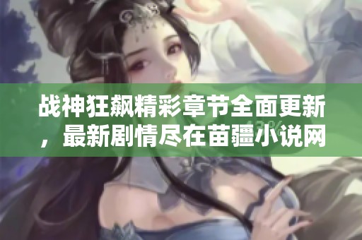 战神狂飙精彩章节全面更新，最新剧情尽在苗疆小说网！
