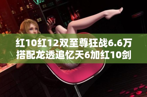 红10红12双至尊狂战6.6万搭配龙透追忆天6加红10剑魂男气全解析